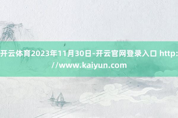 开云体育2023年11月30日-开云官网登录入口 http://www.kaiyun.com