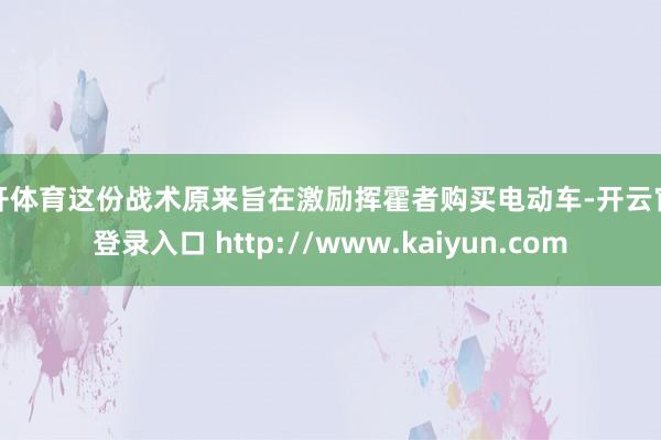 云开体育这份战术原来旨在激励挥霍者购买电动车-开云官网登录入口 http://www.kaiyun.com