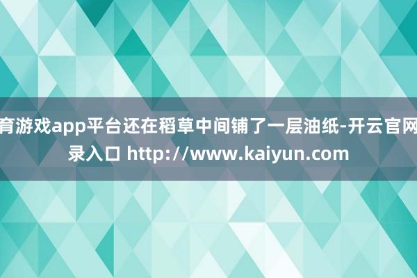 体育游戏app平台还在稻草中间铺了一层油纸-开云官网登录入口 http://www.kaiyun.com