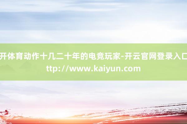 云开体育动作十几二十年的电竞玩家-开云官网登录入口 http://www.kaiyun.com