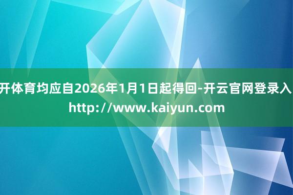 云开体育均应自2026年1月1日起得回-开云官网登录入口 http://www.kaiyun.com