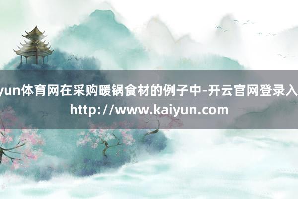 开yun体育网在采购暖锅食材的例子中-开云官网登录入口 http://www.kaiyun.com