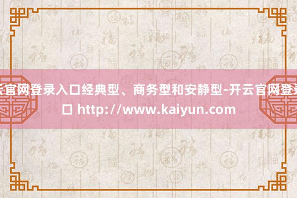 开云官网登录入口经典型、商务型和安静型-开云官网登录入口 http://www.kaiyun.com