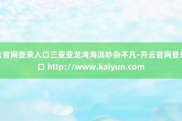 开云官网登录入口三亚亚龙湾海滨吵杂不凡-开云官网登录入口 http://www.kaiyun.com
