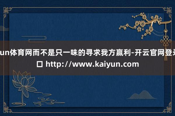 开yun体育网而不是只一味的寻求我方赢利-开云官网登录入口 http://www.kaiyun.com