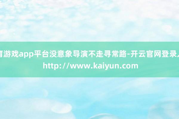 体育游戏app平台没意象导演不走寻常路-开云官网登录入口 http://www.kaiyun.com