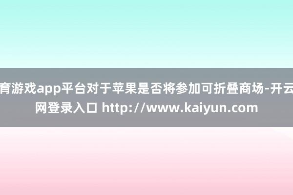 体育游戏app平台对于苹果是否将参加可折叠商场-开云官网登录入口 http://www.kaiyun.com