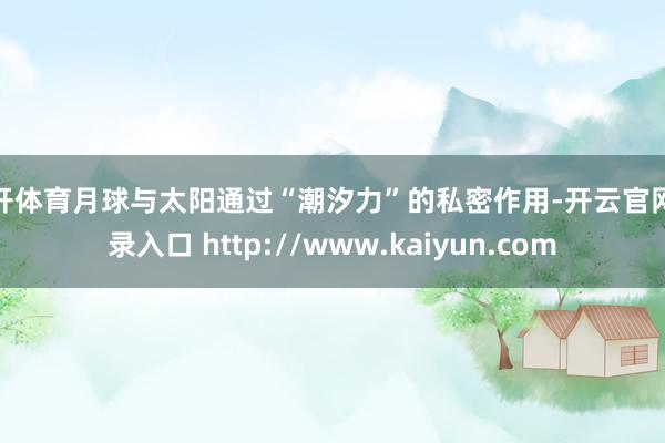 云开体育月球与太阳通过“潮汐力”的私密作用-开云官网登录入口 http://www.kaiyun.com