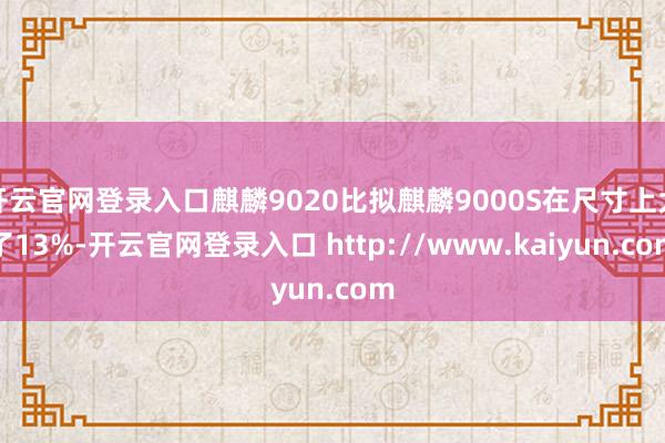 开云官网登录入口麒麟9020比拟麒麟9000S在尺寸上大了13%-开云官网登录入口 http://www.kaiyun.com
