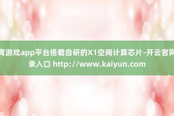 体育游戏app平台搭载自研的X1空间计算芯片-开云官网登录入口 http://www.kaiyun.com