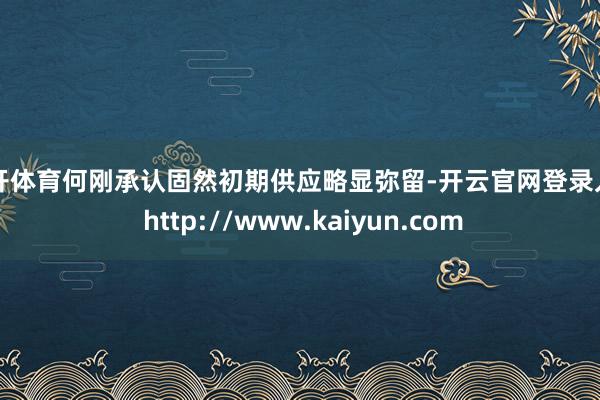 云开体育何刚承认固然初期供应略显弥留-开云官网登录入口 http://www.kaiyun.com
