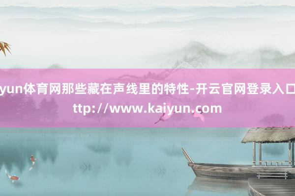 开yun体育网那些藏在声线里的特性-开云官网登录入口 http://www.kaiyun.com