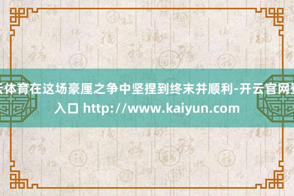 开云体育在这场豪厘之争中坚捏到终末并顺利-开云官网登录入口 http://www.kaiyun.com