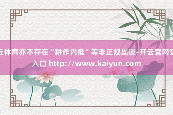 开云体育亦不存在“耕作内推”等非正规渠谈-开云官网登录入口 http://www.kaiyun.com