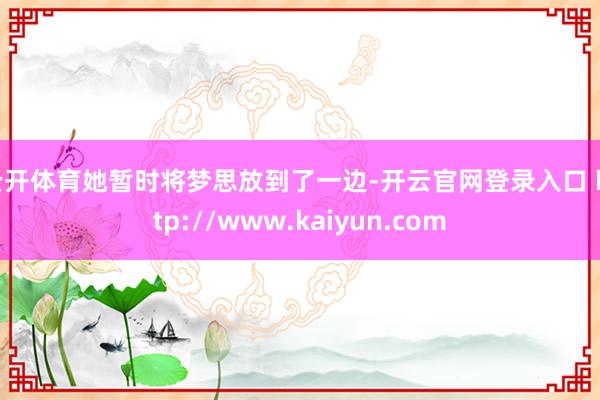 云开体育她暂时将梦思放到了一边-开云官网登录入口 http://www.kaiyun.com