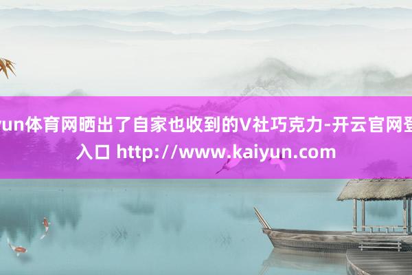 开yun体育网晒出了自家也收到的V社巧克力-开云官网登录入口 http://www.kaiyun.com