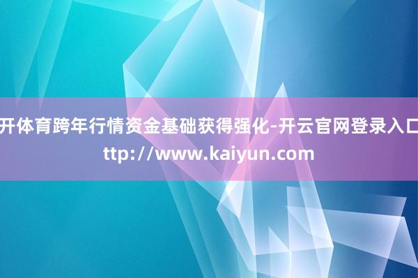 云开体育跨年行情资金基础获得强化-开云官网登录入口 http://www.kaiyun.com