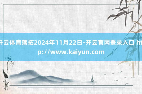 开云体育落拓2024年11月22日-开云官网登录入口 http://www.kaiyun.com