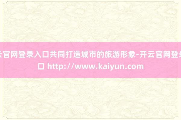 开云官网登录入口共同打造城市的旅游形象-开云官网登录入口 http://www.kaiyun.com