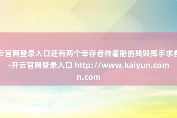 开云官网登录入口还有两个幸存者持着船的残毁挥手求救呢-开云官网登录入口 http://www.kaiyun.com