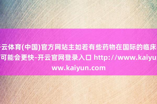开云体育(中国)官方网站主如若有些药物在国际的临床考试速率可能会更快-开云官网登录入口 http://www.kaiyun.com