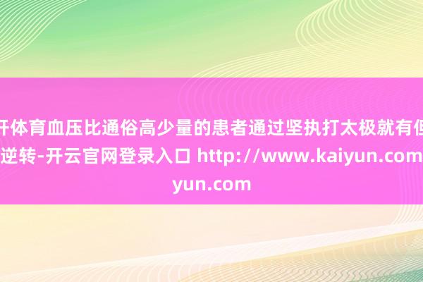 云开体育血压比通俗高少量的患者通过坚执打太极就有但愿逆转-开云官网登录入口 http://www.kaiyun.com