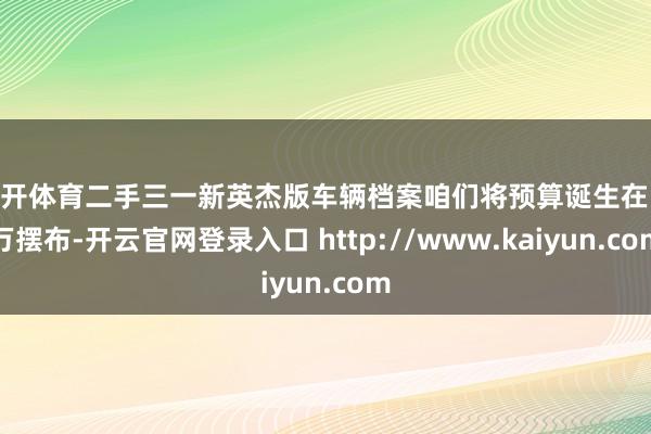云开体育二手三一新英杰版车辆档案咱们将预算诞生在11万摆布-开云官网登录入口 http://www.kaiyun.com