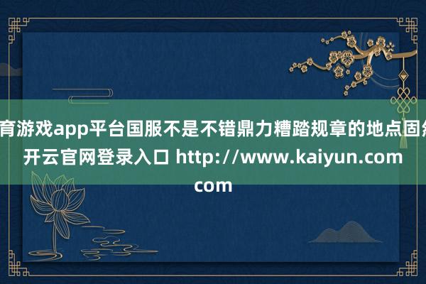 体育游戏app平台国服不是不错鼎力糟踏规章的地点固然-开云官网登录入口 http://www.kaiyun.com