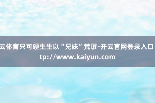 开云体育只可硬生生以“兄妹”荒谬-开云官网登录入口 http://www.kaiyun.com