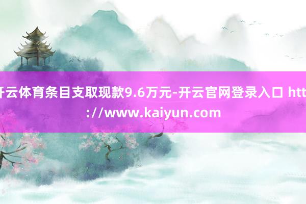 开云体育条目支取现款9.6万元-开云官网登录入口 http://www.kaiyun.com