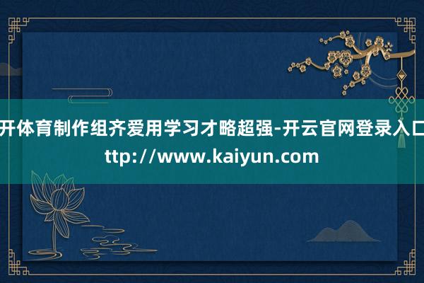 云开体育制作组齐爱用学习才略超强-开云官网登录入口 http://www.kaiyun.com