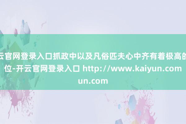 开云官网登录入口抓政中以及凡俗匹夫心中齐有着极高的地位-开云官网登录入口 http://www.kaiyun.com