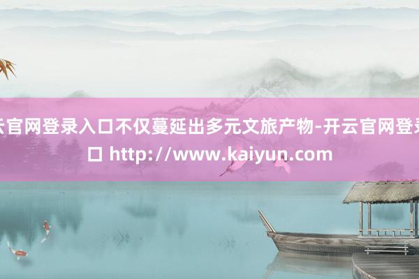 开云官网登录入口不仅蔓延出多元文旅产物-开云官网登录入口 http://www.kaiyun.com
