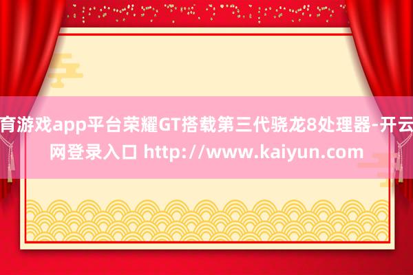 体育游戏app平台荣耀GT搭载第三代骁龙8处理器-开云官网登录入口 http://www.kaiyun.com