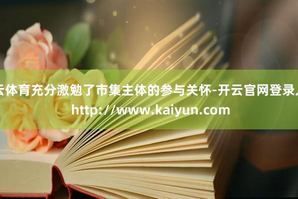 开云体育充分激勉了市集主体的参与关怀-开云官网登录入口 http://www.kaiyun.com