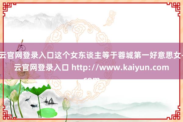 开云官网登录入口这个女东谈主等于蓉城第一好意思女-开云官网登录入口 http://www.kaiyun.com