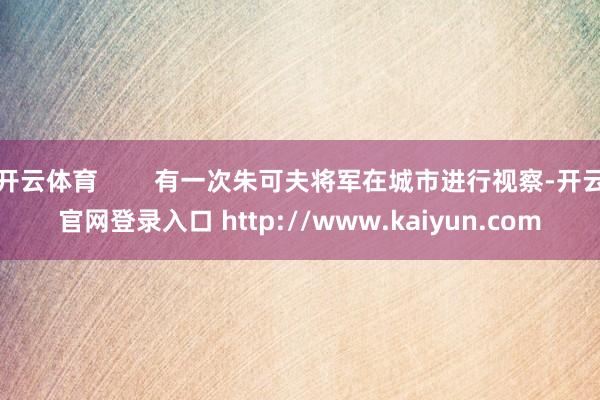 开云体育 有一次朱可夫将军在城市进行视察-开云官网登录入口 http://www.kaiyun.com