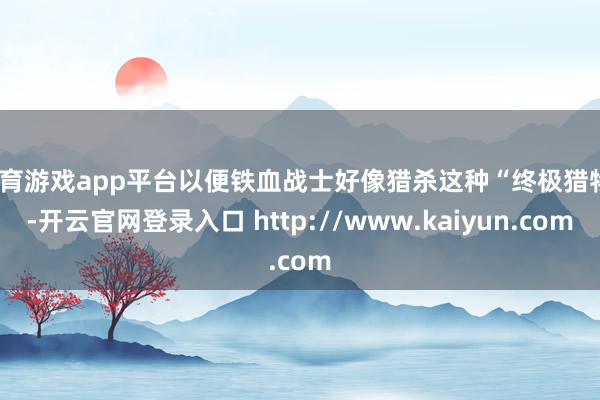 体育游戏app平台以便铁血战士好像猎杀这种“终极猎物”-开云官网登录入口 http://www.kaiyun.com