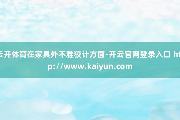云开体育　　在家具外不雅狡计方面-开云官网登录入口 http://www.kaiyun.com