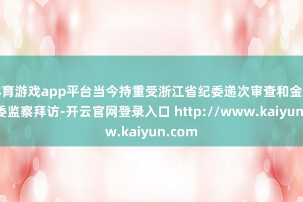 体育游戏app平台当今持重受浙江省纪委递次审查和金华市监委监察拜访-开云官网登录入口 http://www.kaiyun.com