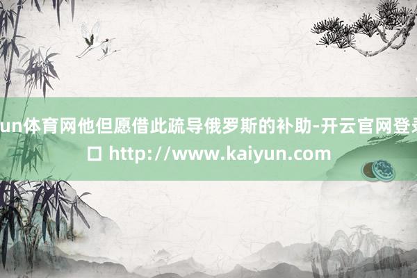 开yun体育网他但愿借此疏导俄罗斯的补助-开云官网登录入口 http://www.kaiyun.com