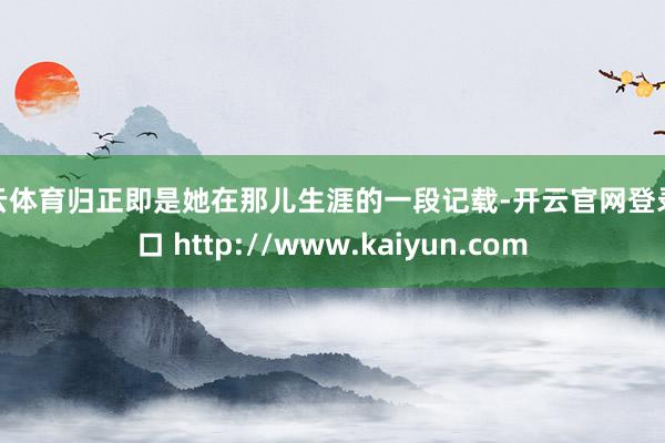 开云体育归正即是她在那儿生涯的一段记载-开云官网登录入口 http://www.kaiyun.com