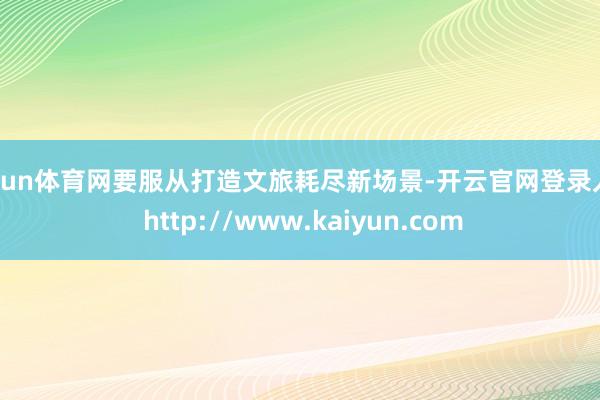 开yun体育网要服从打造文旅耗尽新场景-开云官网登录入口 http://www.kaiyun.com