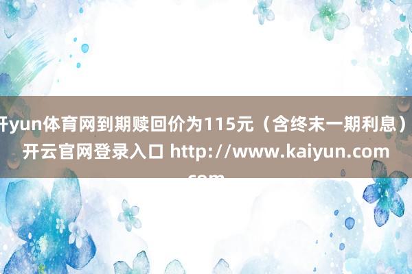 开yun体育网到期赎回价为115元(含终末一期利息)-开云官网登录入口 http://www.kaiyun.com