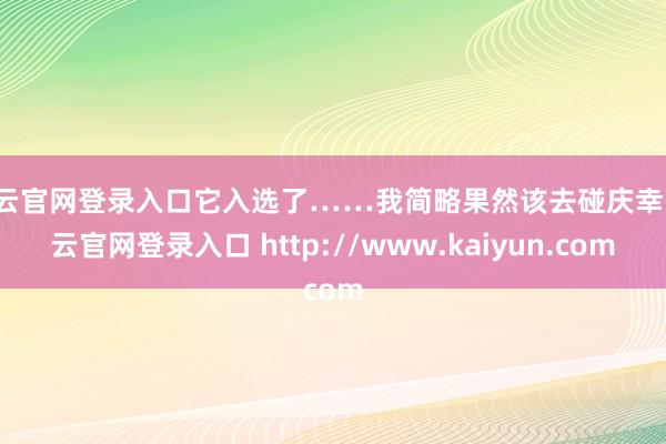 开云官网登录入口它入选了……我简略果然该去碰庆幸-开云官网登录入口 http://www.kaiyun.com