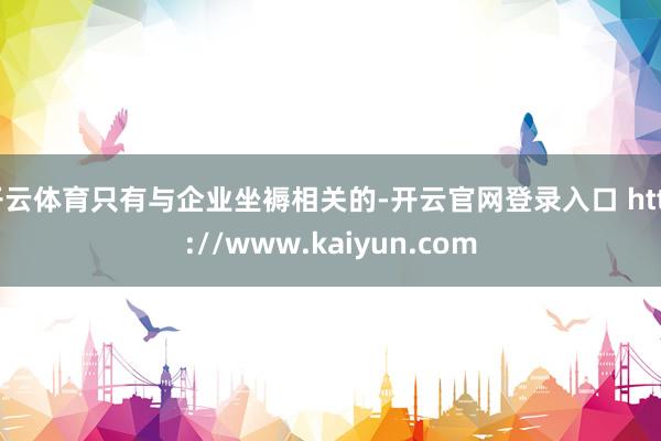 开云体育只有与企业坐褥相关的-开云官网登录入口 http://www.kaiyun.com
