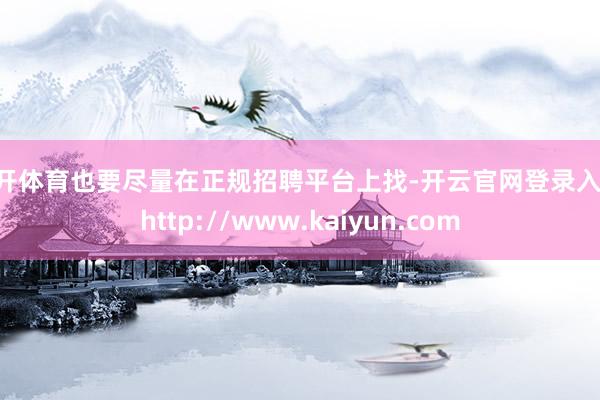 云开体育也要尽量在正规招聘平台上找-开云官网登录入口 http://www.kaiyun.com