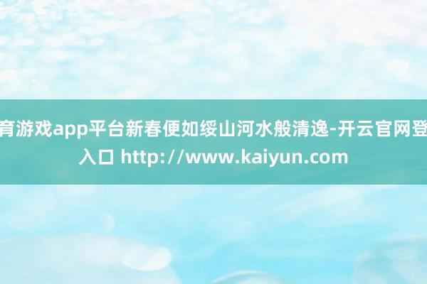 体育游戏app平台新春便如绥山河水般清逸-开云官网登录入口 http://www.kaiyun.com