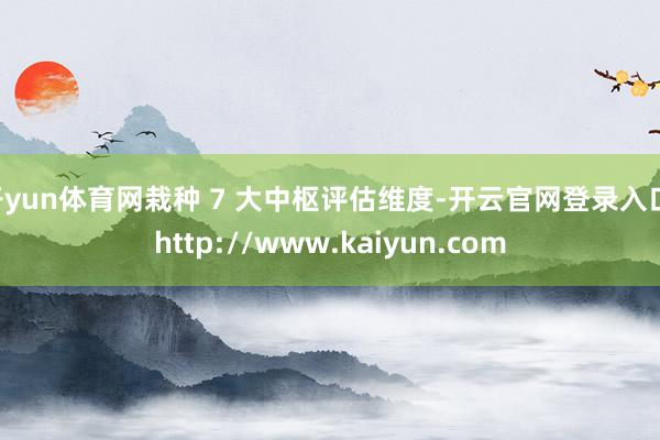 开yun体育网栽种 7 大中枢评估维度-开云官网登录入口 http://www.kaiyun.com