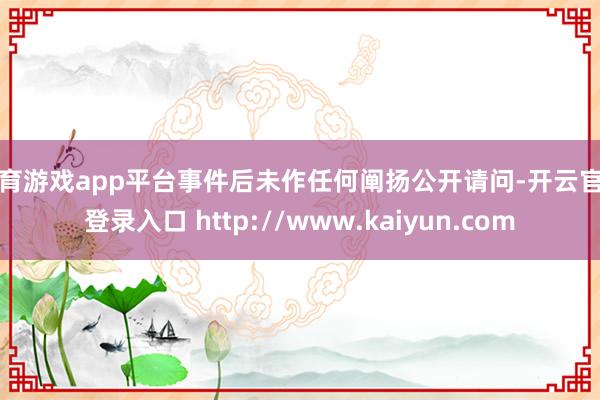 体育游戏app平台事件后未作任何阐扬公开请问-开云官网登录入口 http://www.kaiyun.com